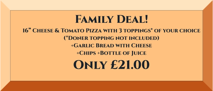 Family Deal!16” Cheese & Tomato Pizza with 3 toppings* of your choice(*Doner topping not included)+Garlic Bread with Cheese+Chips +Bottle of Juice Only £21.00